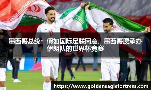 墨西哥总统：假如国际足联同意，墨西哥愿承办伊朗队的世界杯竞赛