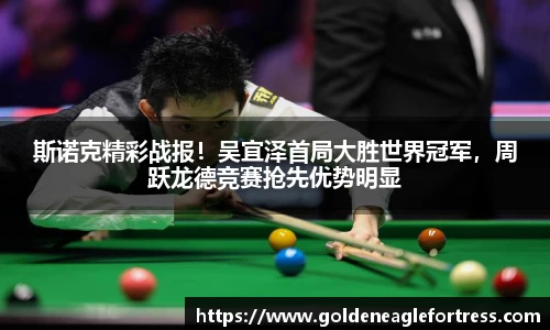 斯诺克精彩战报！吴宜泽首局大胜世界冠军，周跃龙德竞赛抢先优势明显